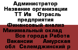 Администратор › Название организации ­ ТТ-Ив › Отрасль предприятия ­ Финансовый анализ › Минимальный оклад ­ 20 000 - Все города Работа » Вакансии   . Амурская обл.,Селемджинский р-н